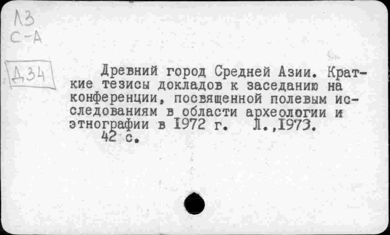 ﻿Древний город Средней Азии. Крат кие тезисы докладов к заседанию на конференции, посвященной полевым исследованиям в области археологии и этнографии в 1972 г. л.,1973.
42 с.